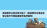 微信聊天记录迁移中段了(微信聊天记录在迁移过程中中断能重新开始传输吗)