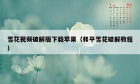 雪花视频破解版下载苹果（和平雪花破解教程）