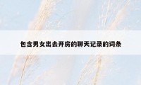 包含男女出去开房的聊天记录的词条