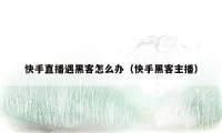 快手直播遇黑客怎么办(快手黑客主播)
