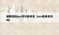 破解后的psv可以换电池（psv能换电池吗）
