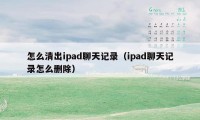 怎么清出ipad聊天记录（ipad聊天记录怎么删除）