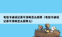 电信卡通话记录不清晰怎么回事（电信卡通话记录不清晰怎么回事儿）