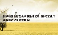 到移动营业厅怎么调取通话记录（移动营业厅调取通话记录需要什么）