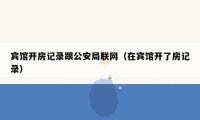 宾馆开房记录跟公安局联网（在宾馆开了房记录）