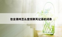 包含潮州怎么查找聊天记录的词条