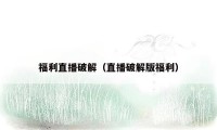 福利直播破解（直播破解版福利）