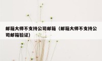 邮箱大师不支持公司邮箱(邮箱大师不支持公司邮箱验证)