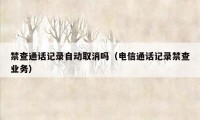 禁查通话记录自动取消吗(电信通话记录禁查业务)