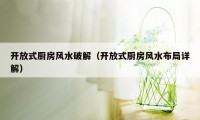 开放式厨房风水破解（开放式厨房风水布局详解）