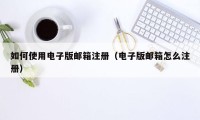 如何使用电子版邮箱注册（电子版邮箱怎么注册）
