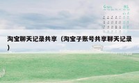 淘宝聊天记录共享（淘宝子账号共享聊天记录）