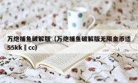 万炮捕鱼破解版（万炮捕鱼破解版无限金币适55kk•cc）