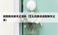 调取腾讯聊天记录吗（怎么找腾讯调取聊天记录）