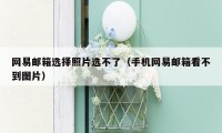网易邮箱选择照片选不了(手机网易邮箱看不到图片)