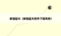 邮箱超大(邮箱超大附件下载失败)