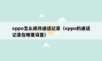 oppo怎么修改通话记录（oppo的通话记录在哪里设置）