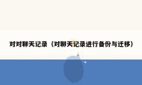 对对聊天记录（对聊天记录进行备份与迁移）