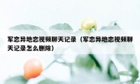 军恋异地恋视频聊天记录（军恋异地恋视频聊天记录怎么删除）