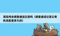 派出所会调查通话记录吗（调查通话记录公安机关能查多久的）