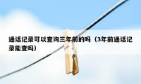 通话记录可以查询三年前的吗(3年前通话记录能查吗)