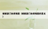 破解部门协调难题（破解部门协调难题的意义）