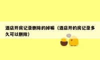 酒店开房记录删除的掉嘛(酒店开的房记录多久可以删除)