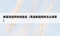 邮箱发送失败或退出（发送邮箱失败怎么回事）