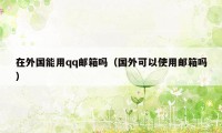 在外国能用qq邮箱吗（国外可以使用邮箱吗）