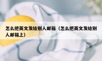 怎么把英文发给别人邮箱（怎么把英文发给别人邮箱上）