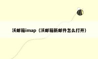 沃邮箱imap（沃邮箱新邮件怎么打开）