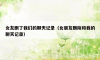 女友删了我们的聊天记录（女朋友删除和我的聊天记录）