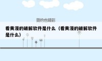看黄漫的破解软件是什么（看黄漫的破解软件是什么）