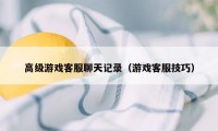 高级游戏客服聊天记录（游戏客服技巧）