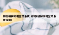 如何破解网吧登录系统（如何破解网吧登录系统限制）