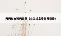 天天和女聊天记录(女生经常看聊天记录)