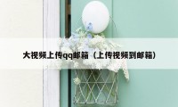 大视频上传qq邮箱（上传视频到邮箱）