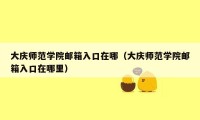 大庆师范学院邮箱入口在哪(大庆师范学院邮箱入口在哪里)
