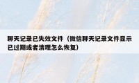聊天记录已失效文件（微信聊天记录文件显示已过期或者清理怎么恢复）