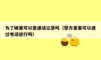 为了破案可以查通话记录吗(警方查案可以通过电话进行吗)