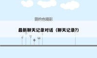 最新聊天记录对话（聊天记录?）