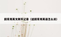 回家用英文聊天记录（返回家用英语怎么说）