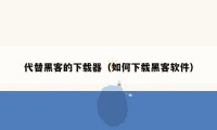 代替黑客的下载器(如何下载黑客软件)