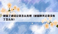 被骗了通话记录怎么处理（被骗聊天记录没有了怎么办）
