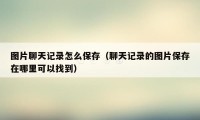 图片聊天记录怎么保存(聊天记录的图片保存在哪里可以找到)