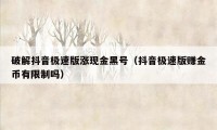 破解抖音极速版涨现金黑号(抖音极速版赚金币有限制吗)