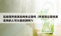 在旅馆开房派出所有记录吗(开宾馆记录找派出所的人可以查的到吗?)
