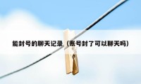能封号的聊天记录（账号封了可以聊天吗）