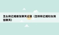 怎么和已婚朋友聊天记录(怎样和已婚妇女微信聊天)