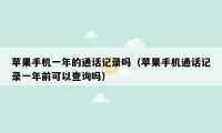 苹果手机一年的通话记录吗（苹果手机通话记录一年前可以查询吗）
